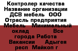 Контролер качества › Название организации ­ ДСВ мебель, ООО › Отрасль предприятия ­ Мебель › Минимальный оклад ­ 16 500 - Все города Работа » Вакансии   . Адыгея респ.,Майкоп г.